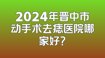2024年晋中市动手术去痣医院哪家好？