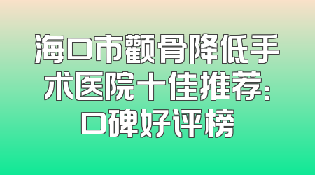 海口市颧骨降低手术医院十佳推荐：口碑好评榜