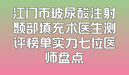 江门市玻尿酸注射颞部填充术医生测评榜单实力七位医师盘点