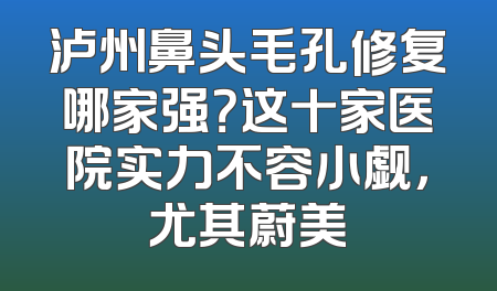 泸州鼻头毛孔修复哪家强？这十家医院实力不容小觑，尤其蔚美