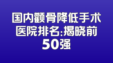 国内颧骨降低手术医院排名：揭晓前50强