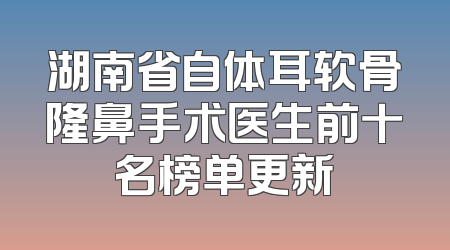 湖南省自体耳软骨隆鼻手术医生前十名榜单更新