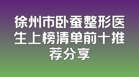 徐州市卧蚕整形医生上榜清单前十推荐分享