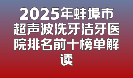 2025年蚌埠市超声波洗牙洁牙医院排名前十榜单解读