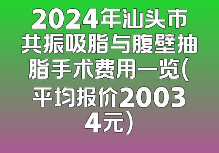 2024年汕头市共振吸脂与腹壁抽脂手术费用一览（平均报价20034元）