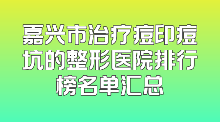 嘉兴市治疗痘印痘坑的整形医院排行榜名单汇总