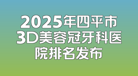 2025年四平市3D美容冠牙科医院排名发布