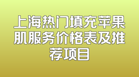 上海热门填充苹果肌服务价格表及推荐项目