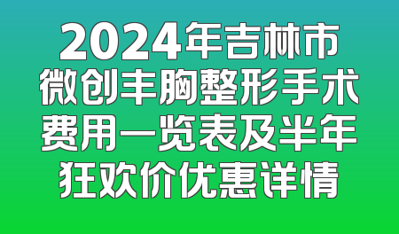 2024年吉林市微创丰胸整形手术费用一览表及半年狂欢价优惠详情