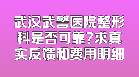 武汉武警医院整形科是否可靠？求真实反馈和费用明细