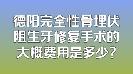 德阳完全性骨埋伏阻生牙修复手术的大概费用是多少？