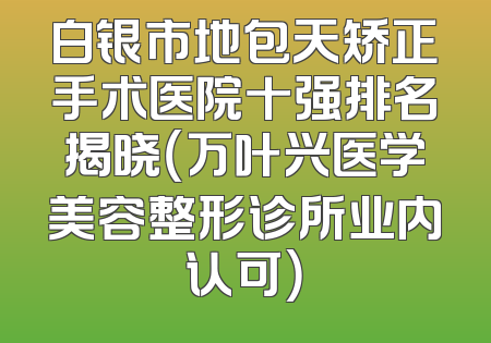 白银市地包天矫正手术医院十强排名揭晓（万叶兴医学美容整形诊所业内认可）