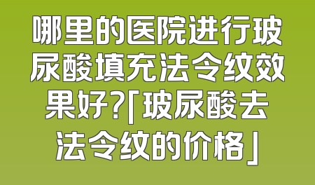 哪里的医院进行玻尿酸填充法令纹效果好？「玻尿酸去法令纹的价格」