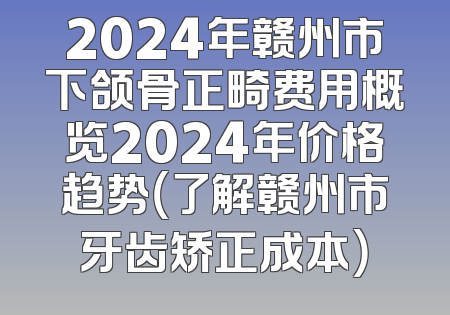 2024年赣州市下颌骨正畸费用概览2024年价格趋势（了解赣州市牙齿矫正成本）