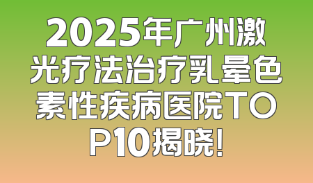 2025年广州激光疗法治疗乳晕色素性疾病医院TOP10揭晓！