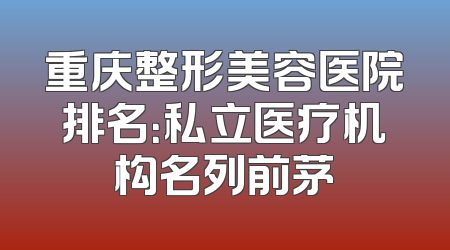 重庆整形美容医院排名：私立医疗机构名列前茅