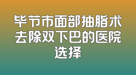 毕节市面部抽脂术去除双下巴的医院选择