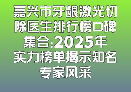 嘉兴市牙龈激光切除医生排行榜口碑集合：2025年实力榜单揭示知名专家风采