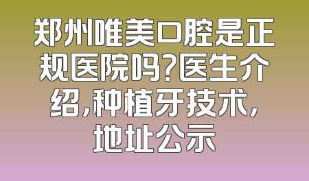 郑州唯美口腔是正规医院吗？医生介绍，种植牙技术，地址公示