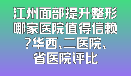 江州面部提升整形哪家医院值得信赖？华西、二医院、省医院评比