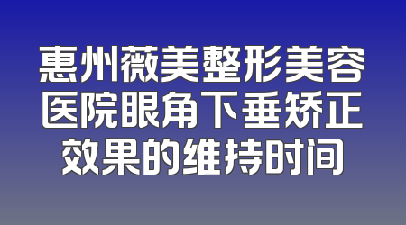 惠州薇美整形美容医院眼角下垂矫正效果的维持时间
