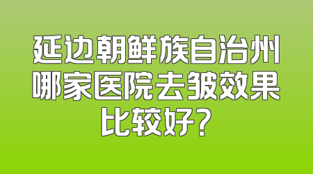 延边朝鲜族自治州哪家医院去皱效果比较好？