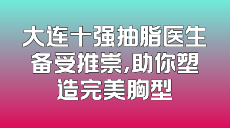 大连十强抽脂医生备受推崇，助你塑造完美胸型