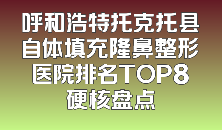 呼和浩特托克托县自体填充隆鼻整形医院排名TOP8硬核盘点