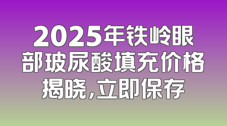 2025年铁岭眼部玻尿酸填充价格揭晓，立即保存