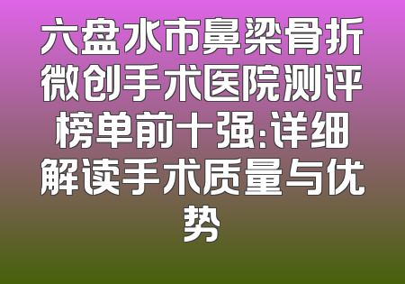 六盘水市鼻梁骨折微创手术医院测评榜单前十强：详细解读手术质量与优势