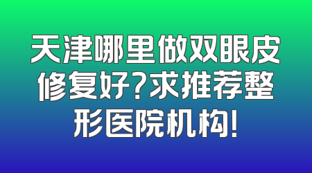 天津哪里做双眼皮修复好？求推荐整形医院机构！