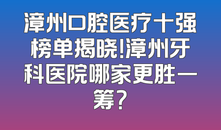 漳州口腔医疗十强榜单揭晓！漳州牙科医院哪家更胜一筹？
