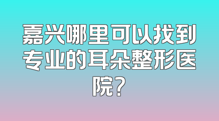 嘉兴哪里可以找到专业的耳朵整形医院？
