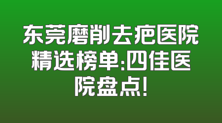 东莞磨削去疤医院精选榜单：四佳医院盘点！