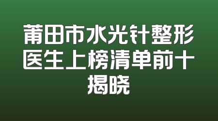 莆田市水光针整形医生上榜清单前十揭晓