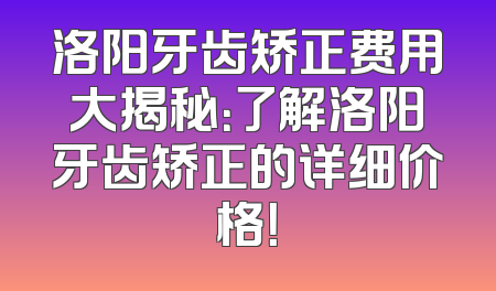 洛阳牙齿矫正费用大揭秘：了解洛阳牙齿矫正的详细价格！