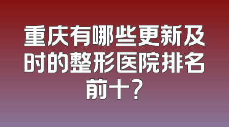 重庆有哪些更新及时的整形医院排名前十？