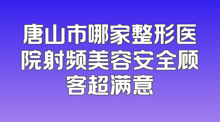 唐山市哪家整形医院射频美容安全顾客超满意