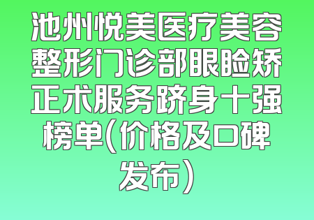 池州悦美医疗美容整形门诊部眼睑矫正术服务跻身十强榜单（价格及口碑发布）