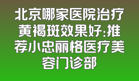 北京哪家医院治疗黄褐斑效果好：推荐小忠丽格医疗美容门诊部