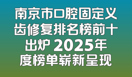 南京市口腔固定义齿修复排名榜前十出炉 2025年度榜单崭新呈现