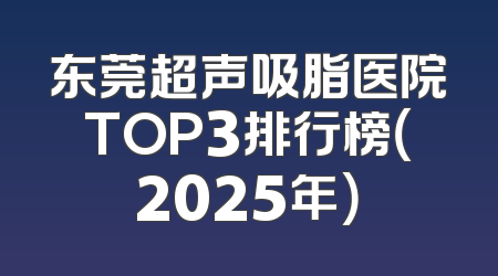 东莞超声吸脂医院TOP3排行榜（2025年）