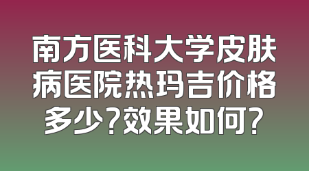 南方医科大学皮肤病医院热玛吉价格多少？效果如何？