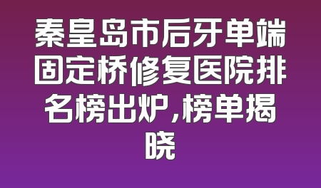 秦皇岛市后牙单端固定桥修复医院排名榜出炉，榜单揭晓