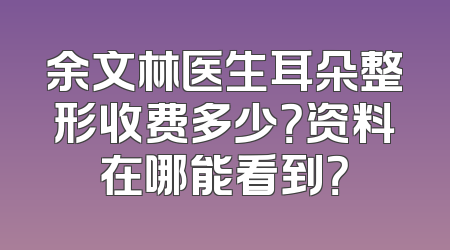 余文林医生耳朵整形收费多少？资料在哪能看到？