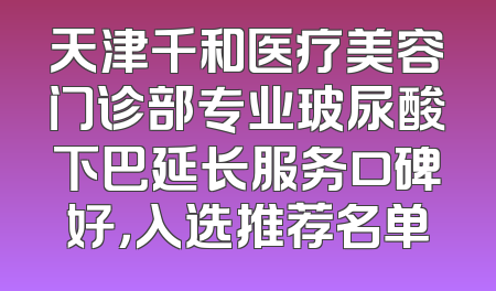 天津千和医疗美容门诊部专业玻尿酸下巴延长服务口碑好，入选推荐名单