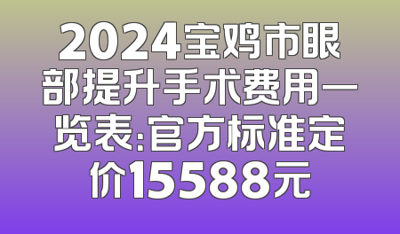 2024宝鸡市眼部提升手术费用一览表：官方标准定价15588元