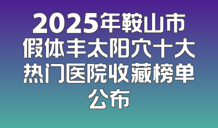 2025年鞍山市假体丰太阳穴十大热门医院收藏榜单公布