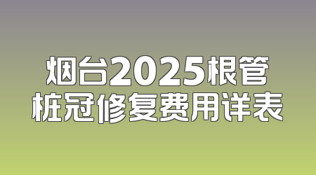 烟台2025根管桩冠修复费用详表