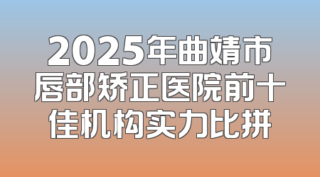 2025年曲靖市唇部矫正医院前十佳机构实力比拼